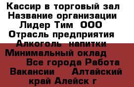 Кассир в торговый зал › Название организации ­ Лидер Тим, ООО › Отрасль предприятия ­ Алкоголь, напитки › Минимальный оклад ­ 36 000 - Все города Работа » Вакансии   . Алтайский край,Алейск г.